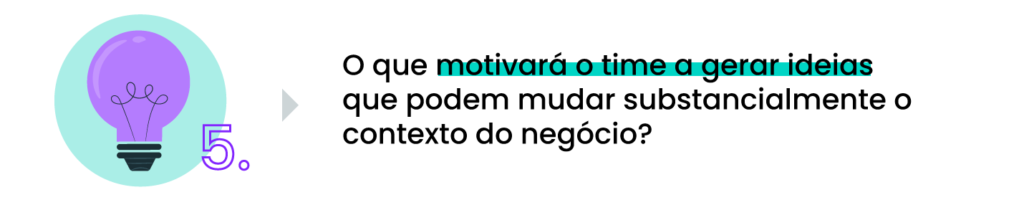 O que motivará o time a gerar ideias que podem mudar substancialmente o contexto do negócio?